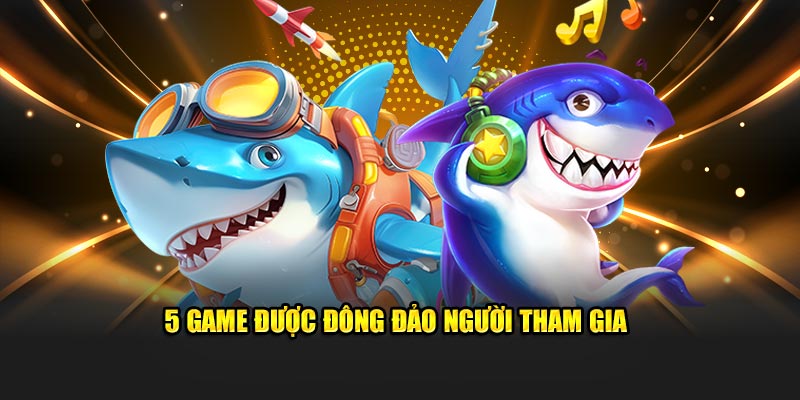 5 game bắn cá đổi thưởng được đông đảo người tham gia