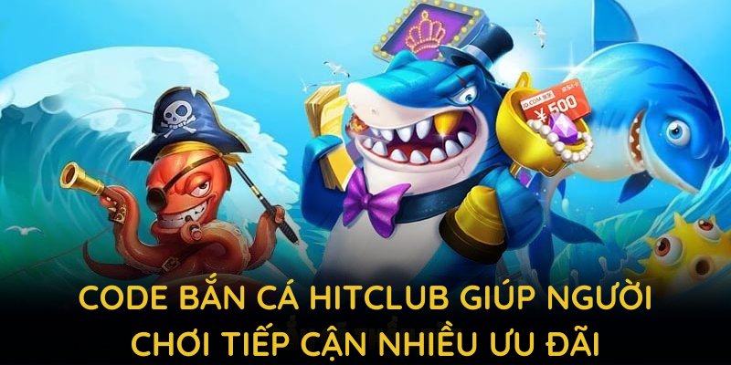 Code bắn cá HITCLUB giúp người chơi tiếp cận nhiều ưu đãi