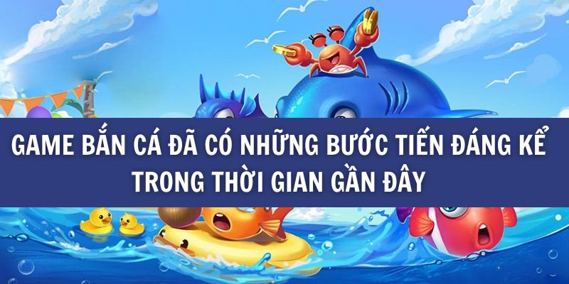 Game bắn cá đã có những bước tiến đáng kể trong thời gian gần đây
