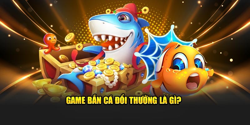 Game bắn cá đổi thưởng là gì?