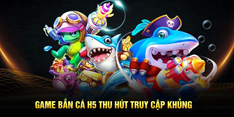 Tưa game bắn cá H5 hấp dẫn thu hút truy cập khủng