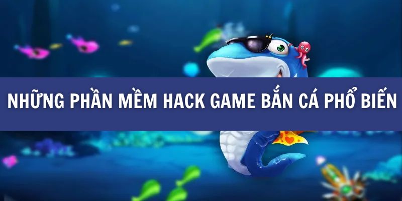 Những phần mềm hack game bắn cá phổ biến