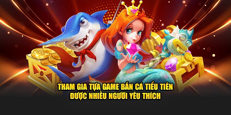 Tham gia tựa game bắn cá tiểu tiên được nhiều người yêu thích